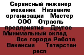 Сервисный инженер-механик › Название организации ­ Мастер, ООО › Отрасль предприятия ­ Другое › Минимальный оклад ­ 70 000 - Все города Работа » Вакансии   . Татарстан респ.